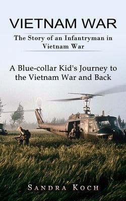 Vietnam War: The Story of an Infantryman in Vietnam War (A Blue-collar Kid's Journey to the Vietnam War and Back) by Koch, Sandra