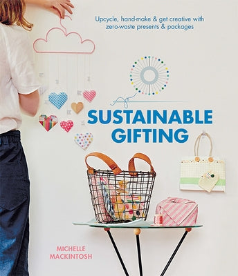 Sustainable Gifting: Upcycle, Hand-Make & Get Creative with Zero-Waste Presents & Packages by Mackintosh, Michelle