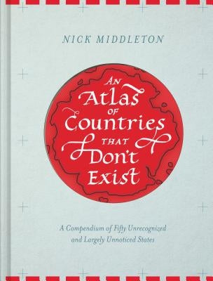 An Atlas of Countries That Don't Exist: A Compendium of Fifty Unrecognized and Largely Unnoticed States (Obscure Atlas of the World, Historic Maps, Ma by Middleton, Nick