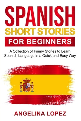 Spanish Short Stories for Beginners: A Collection of Funny Stories to Learn Spanish Language in a Quick and Easy Way by Lopez, Angelina