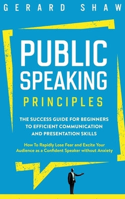 Public Speaking Principles: The Success Guide for Beginners to Efficient Communication and Presentation Skills. How To Rapidly Lose Fear and Excit by Shaw, Gerard