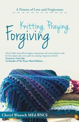 Knitting, Praying, Forgiving: A Pattern of Love and Forgiveness by Wunsch Med Rncs, Cheryl