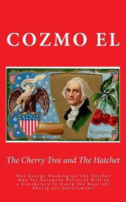 The Cherry Tree and The Hatchet: Was George Washington The Hatchet Man for European Political Will in a Conspiracy to Usurp the Moorish/Aboriginal Gov by El, Cozmo