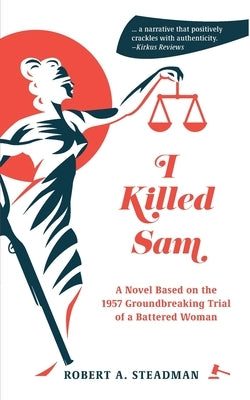 I Killed Sam: A Novel Based on the 1957 Groundbreaking Trial of a Battered Woman by Steadman, Robert A.