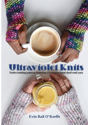 Ultraviolet Knits: Twelve knitting patterns featuring UV-reactive hand-dyed wool yarn by O'Keeffe, Evin Bail