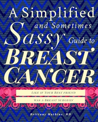 A Simplified and Sometimes Sassy Guide to Breast Cancer: Like if Your Best Friend was a Breast Surgeon by Mathias, Brittany