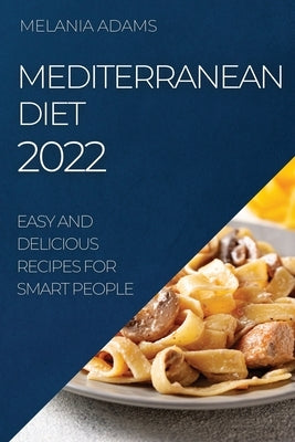 Mediterranean Diet 2022: Easy and Delicious Recipes for Smart People by Adams, Melania