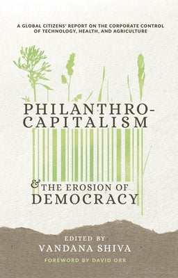 Philanthrocapitalism and the Erosion of Democracy: A Global Citizens Report on the Corporate Control of Technology, Health, and Agriculture by Shiva, Vandana