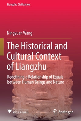 The Historical and Cultural Context of Liangzhu: Redefining a Relationship of Equals Between Human Beings and Nature by Wang, Ningyuan