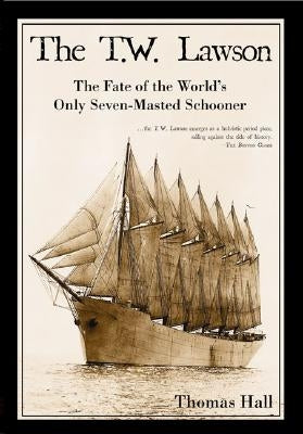 The T.W. Lawson: The Fate of the World's Only Seven-Masted Schooner by Hall, Thomas