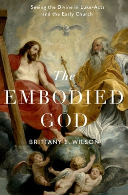 Embodied God: Seeing the Divine in Luke-Acts and the Early Church by Wilson, Brittany E.