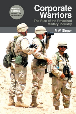 Corporate Warriors: The Rise of the Privatized Military Industry by Singer, P. W.