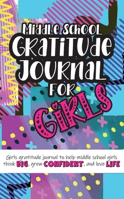 Middle School Gratitude Journal for Girls: Girls gratitude journal to help middle school girls think big, grow confident, and love life by Daily, Gratitude