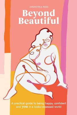 Beyond Beautiful: A Practical Guide to Being Happy, Confident, and You in a Looks-Obsessed World by Rees, Anuschka