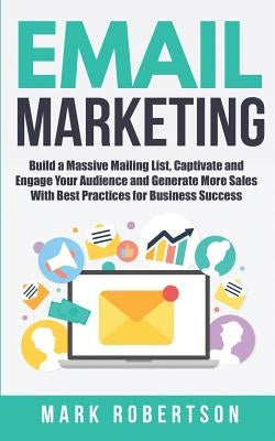 Email Marketing: Build a Massive Mailing List, Captivate and Engage Your Audience and Generate More Sales With Best Practices for Busin by Robertson, Mark