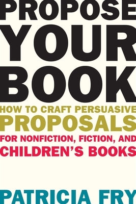 Propose Your Book: How to Craft Persuasive Proposals for Nonfiction, Fiction, and Children's Books by Fry, Patricia