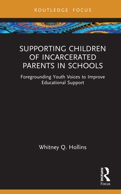 Supporting Children of Incarcerated Parents in Schools: Foregrounding Youth Voices to Improve Educational Support by Hollins, Whitney Q.