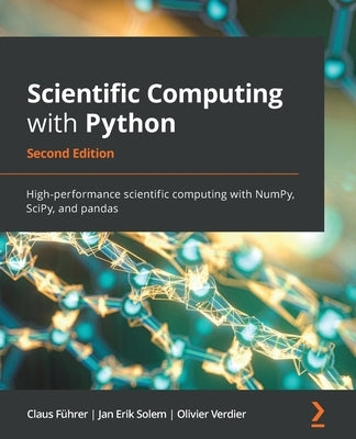 Scientific Computing with Python - Second Edition: High-performance scientific computing with NumPy, SciPy, and pandas by F&#252;hrer, Claus