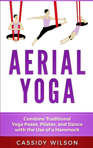 Aerial Yoga: Combine Traditional Yoga Poses, Pilates, and Dance with the use of a Hammock by Wilson, Cassidy