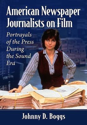 American Newspaper Journalists on Film: Portrayals of the Press During the Sound Era by Boggs, Johnny D.