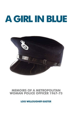 A Girl in Blue: Memoirs of a Metropolitan Woman Police Officer 1967-73 by Willoughby-Easter, Lois