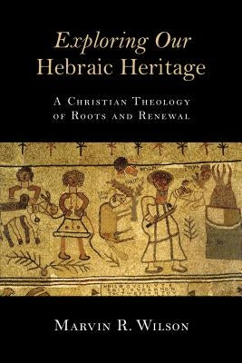 Exploring Our Hebraic Heritage: A Christian Theology of Roots and Renewal by Wilson, Marvin R.