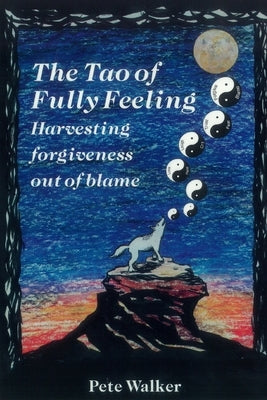 The Tao of Fully Feeling: Harvesting Forgiveness out of Blame by Walker, Pete