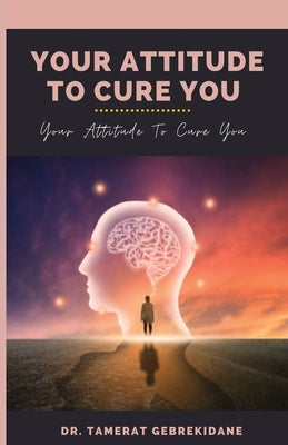 Your Attitude To Cure You: your attitude to cure you by Gebrekidane, Tamerat