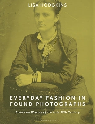 Everyday Fashion in Found Photographs: American Women of the Late 19th Century by Hodgkins, Lisa