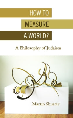How to Measure a World?: A Philosophy of Judaism by Shuster, Martin