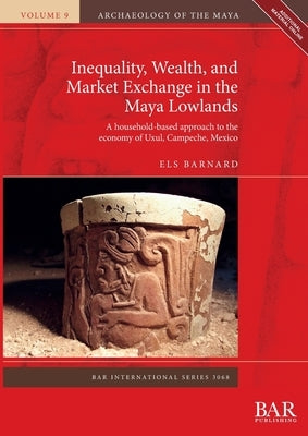 Inequality, Wealth, and Market Exchange in the Maya Lowlands: A household-based approach to the economy of Uxul, Campeche, Mexico by Barnard, Els