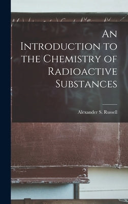 An Introduction to the Chemistry of Radioactive Substances by Alexander S. (Alexander Smith), Russe