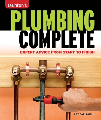 Taunton's Plumbing Complete: Expert Advice from Start to Finish by Cauldwell, Rex