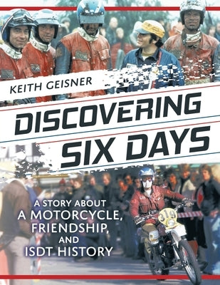 Discovering Six Days: A story about a Motorcycle, Friendship and ISDT History by Geisner, Keith