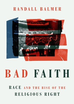 Bad Faith: Race and the Rise of the Religious Right by Balmer, Randall