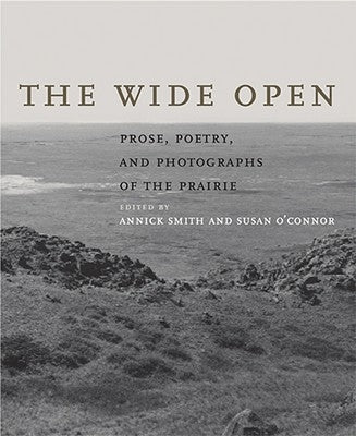 The Wide Open: Prose, Poetry, and Photographs of the Prairie by Smith, Annick