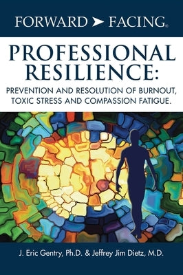 Forward-Facing(R) Professional Resilience: Prevention and Resolution of Burnout, Toxic Stress and Compassion Fatigue by Gentry, J. Eric