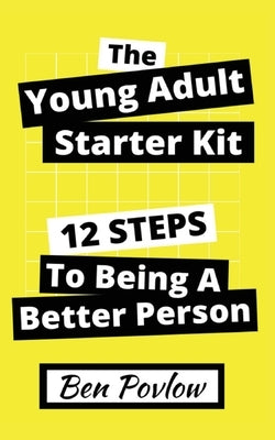 The Young Adult Starter Kit: 12 Steps to Being a Better Person by Povlow, Ben