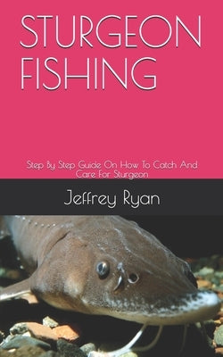 Sturgeon Fishing: Step By Step Guide On How To Catch And Care For Sturgeon by Ryan, Jeffrey