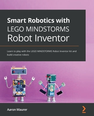 Smart Robotics with LEGO MINDSTORMS Robot Inventor: Learn to play with the LEGO MINDSTORMS Robot Inventor kit and build creative robots by Maurer, Aaron