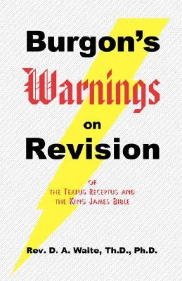 Burgon's Warnings on Revision of the Textus Receptus and the King James Bible by Waite, Th D.