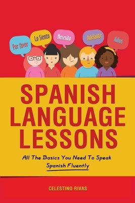 Spanish Language Lessons: All The Basics You Need To Speak Spanish Fluently by Rivas, Celestino
