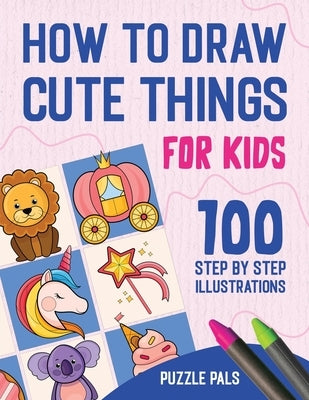 How To Draw Cute Things: 100 Step By Step Drawings For Kids by Pals, Puzzle
