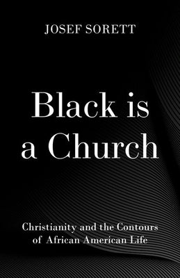 Black Is a Church: Christianity and the Contours of African American Life by Sorett, Josef