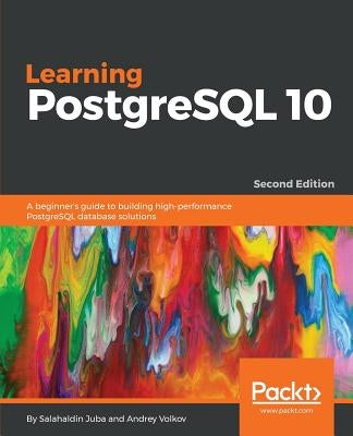 Learning PostgreSQL 10 - Second Edition: A beginner's guide to building high-performance PostgreSQL database solutions by Juba, Salahaldin