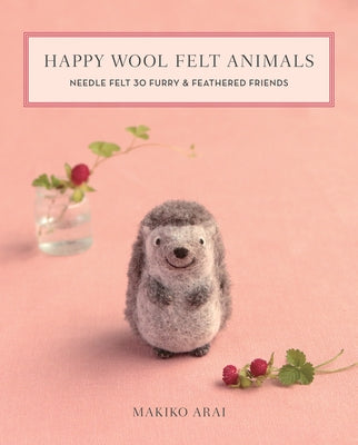 Happy Wool Felt Animals: Needle Felt 30 Furry & Feathered Friends by Arai, Makiko