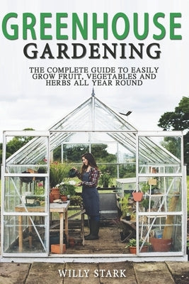 Greenhouse Gardening: The Complete Guide to Easily Grow Fruit, Vegetables and Herbs All Year Round by Stark, Willy