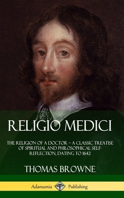 Religio Medici: The Religion of a Doctor - a Classic Treatise of Spiritual and Philosophical Self-Reflection, dating to 1642 (Hardcove by Browne, Thomas