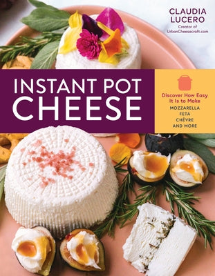 Instant Pot Cheese: Discover How Easy It Is to Make Mozzarella, Feta, Chevre, and More by Lucero, Claudia