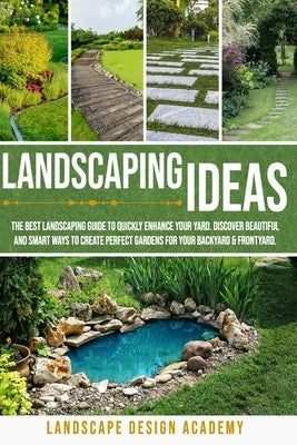 Landscaping Ideas: The Best Landscaping Guide to Quickly Enhance Your Yard. Discover Beautiful and Smart Ways to Create Perfect Gardens f by Academy, Landscape Design